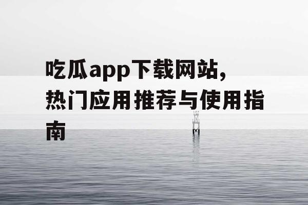 吃瓜app下载网站,热门应用推荐与使用指南
