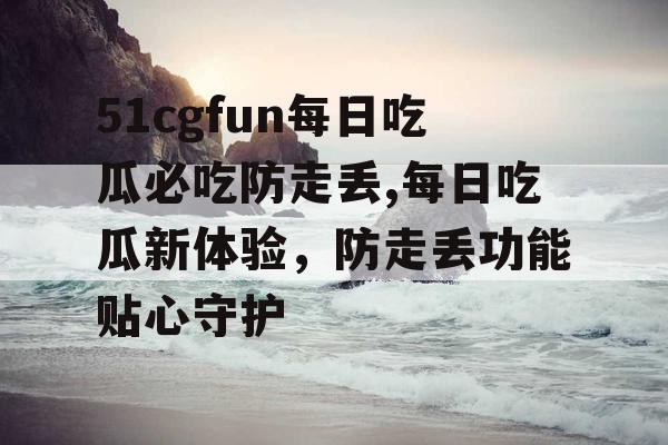 51cgfun每日吃瓜必吃防走丢,每日吃瓜新体验，防走丢功能贴心守护