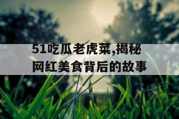 51吃瓜老虎菜,揭秘网红美食背后的故事