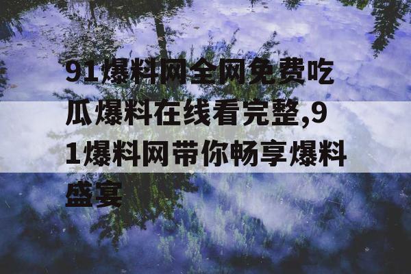 91爆料网全网免费吃瓜爆料在线看完整,91爆料网带你畅享爆料盛宴