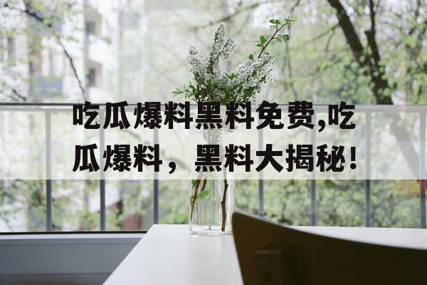 吃瓜爆料黑料免费,吃瓜爆料，黑料大揭秘！