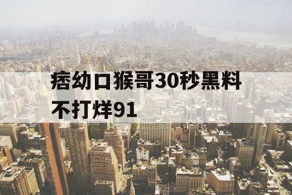 痞幼口猴哥30秒黑料不打烊91
