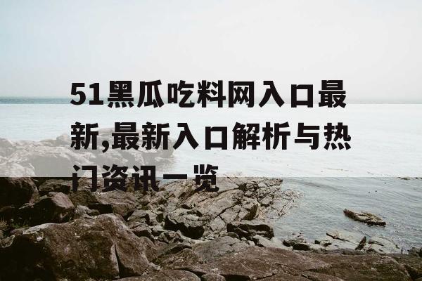 51黑瓜吃料网入口最新,最新入口解析与热门资讯一览