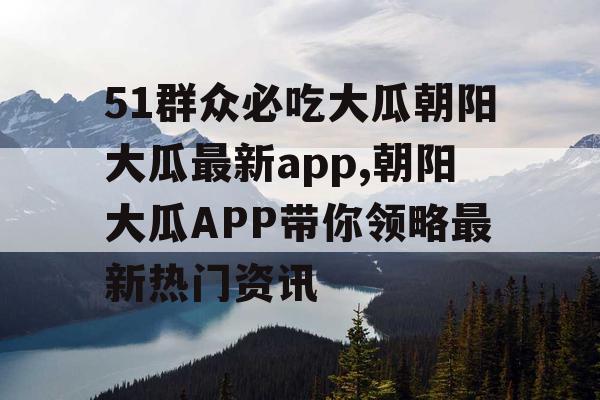 51群众必吃大瓜朝阳大瓜最新app,朝阳大瓜APP带你领略最新热门资讯