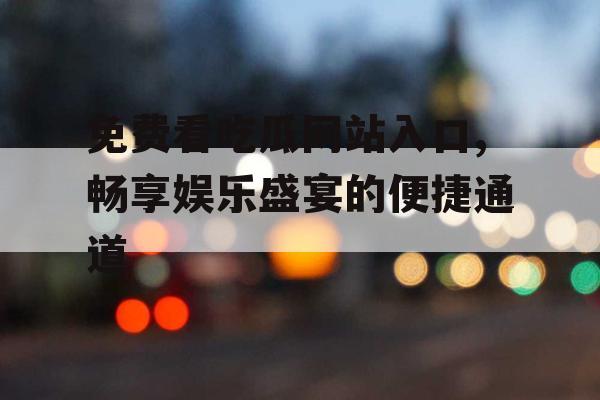 免费看吃瓜网站入口,畅享娱乐盛宴的便捷通道
