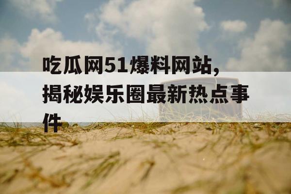 吃瓜网51爆料网站,揭秘娱乐圈最新热点事件