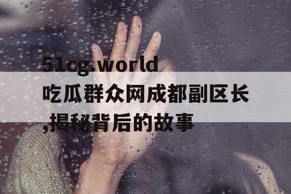51cg.world吃瓜群众网成都副区长,揭秘背后的故事