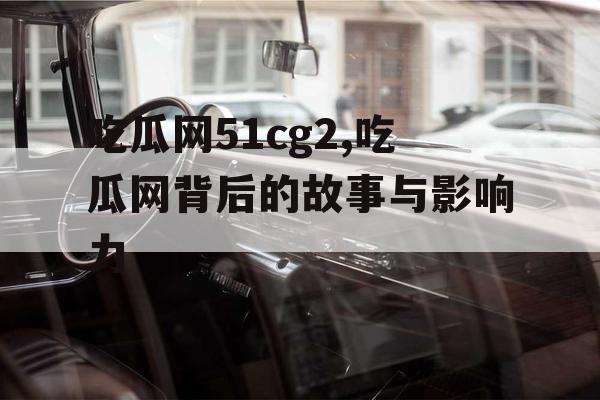 吃瓜网51cg2,吃瓜网背后的故事与影响力