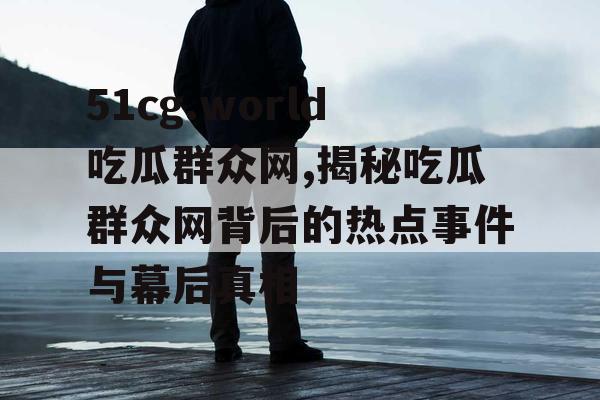 51cg.world吃瓜群众网,揭秘吃瓜群众网背后的热点事件与幕后真相