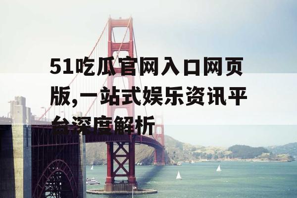 51吃瓜官网入口网页版,一站式娱乐资讯平台深度解析