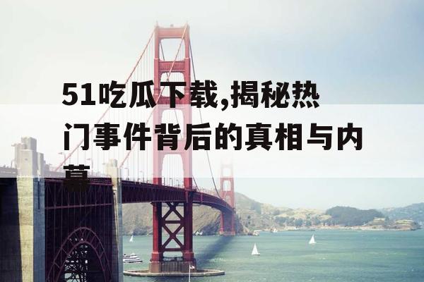 51吃瓜下载,揭秘热门事件背后的真相与内幕