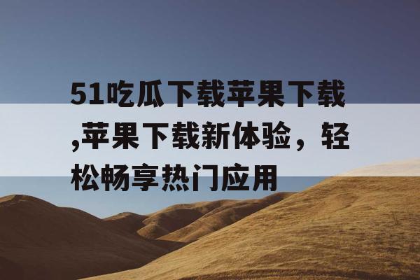51吃瓜下载苹果下载,苹果下载新体验，轻松畅享热门应用
