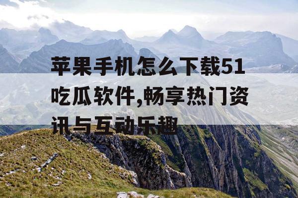 苹果手机怎么下载51吃瓜软件,畅享热门资讯与互动乐趣