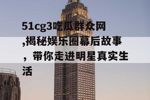 51cg3吃瓜群众网,揭秘娱乐圈幕后故事，带你走进明星真实生活