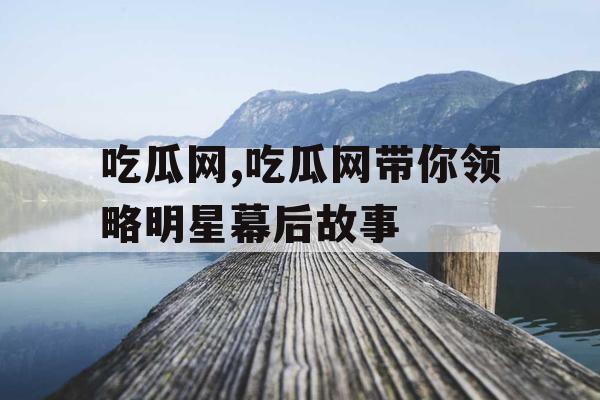 吃瓜网,吃瓜网带你领略明星幕后故事
