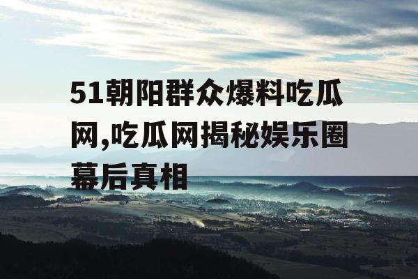 51朝阳群众爆料吃瓜网,吃瓜网揭秘娱乐圈幕后真相