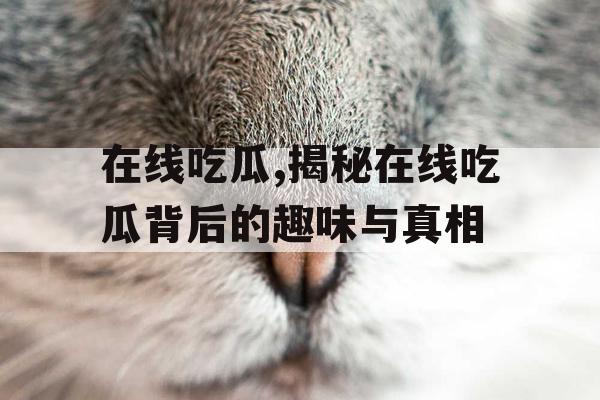 在线吃瓜,揭秘在线吃瓜背后的趣味与真相