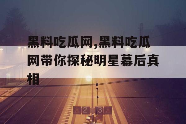 黑料吃瓜网,黑料吃瓜网带你探秘明星幕后真相