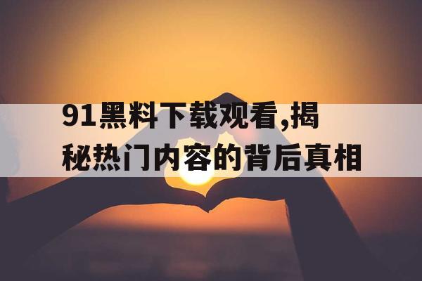 91黑料下载观看,揭秘热门内容的背后真相