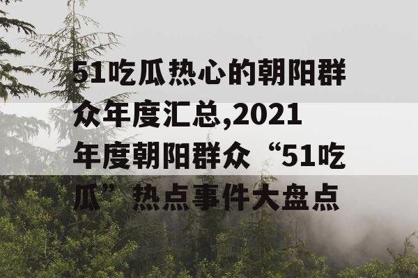 51吃瓜热心的朝阳群众年度汇总,2021年度朝阳群众“51吃瓜”热点事件大盘点
