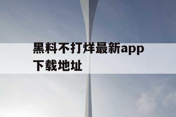 黑料不打烊最新app下载地址