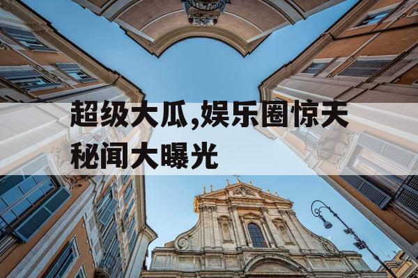 超级大瓜,娱乐圈惊天秘闻大曝光