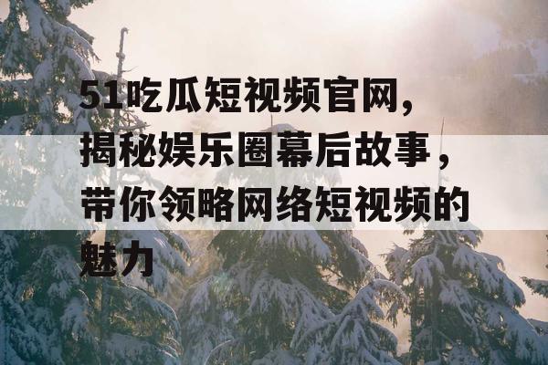 51吃瓜短视频官网,揭秘娱乐圈幕后故事，带你领略网络短视频的魅力