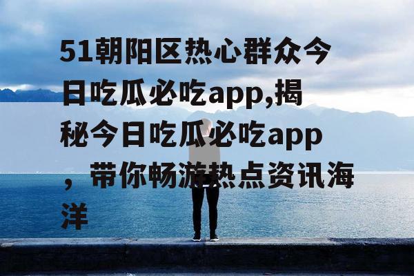 51朝阳区热心群众今日吃瓜必吃app,揭秘今日吃瓜必吃app，带你畅游热点资讯海洋
