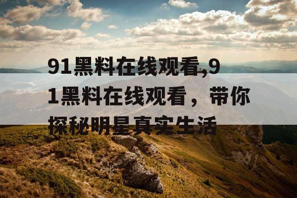 91黑料在线观看,91黑料在线观看，带你探秘明星真实生活