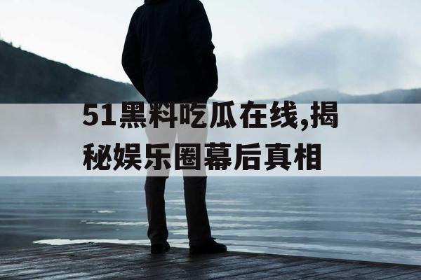 51黑料吃瓜在线,揭秘娱乐圈幕后真相