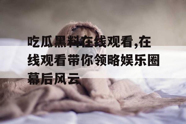 吃瓜黑料在线观看,在线观看带你领略娱乐圈幕后风云