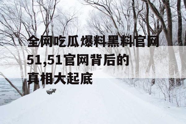 全网吃瓜爆料黑料官网51,51官网背后的真相大起底