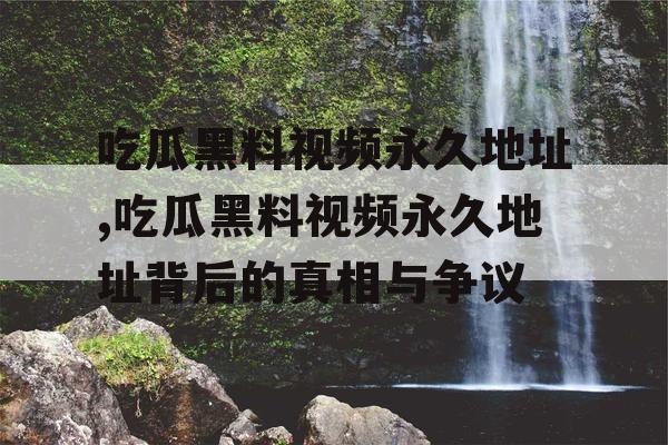 吃瓜黑料视频永久地址,吃瓜黑料视频永久地址背后的真相与争议