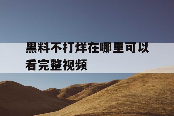 黑料不打烊在哪里可以看完整视频
