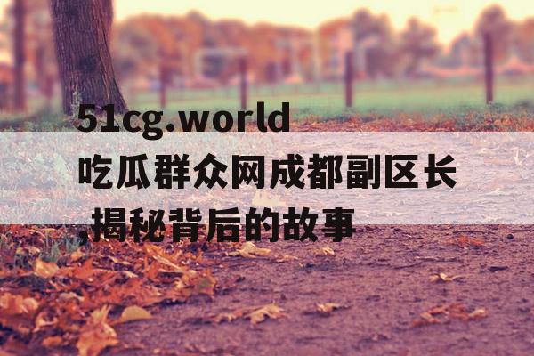 51cg.world吃瓜群众网成都副区长,揭秘背后的故事