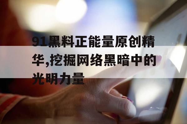 91黑料正能量原创精华,挖掘网络黑暗中的光明力量