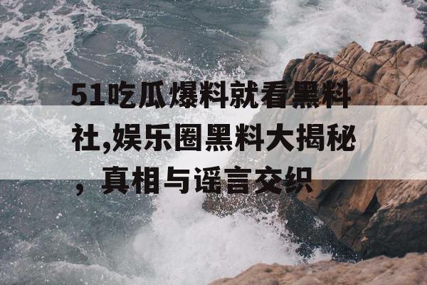51吃瓜爆料就看黑料社,娱乐圈黑料大揭秘，真相与谣言交织