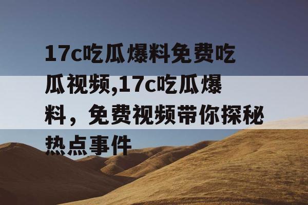 17c吃瓜爆料免费吃瓜视频,17c吃瓜爆料，免费视频带你探秘热点事件