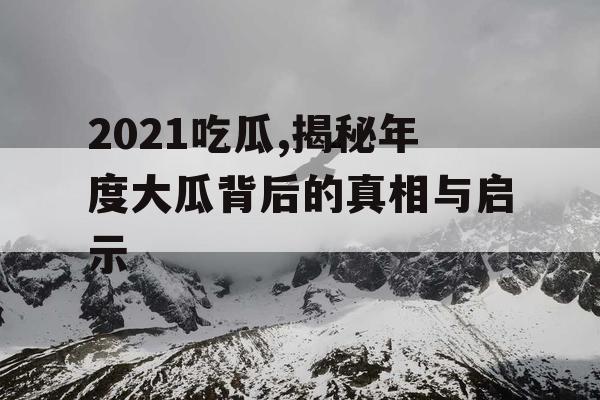 2021吃瓜,揭秘年度大瓜背后的真相与启示