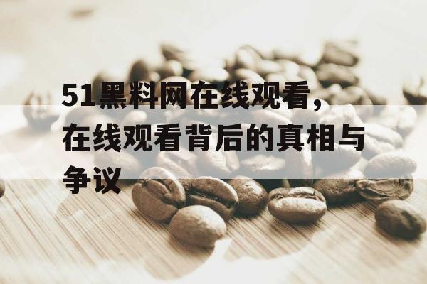 51黑料网在线观看,在线观看背后的真相与争议