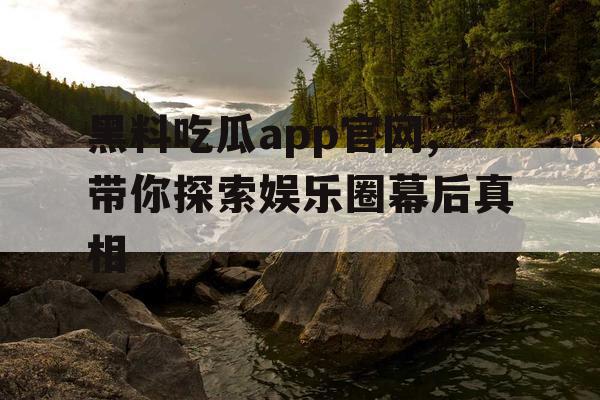 黑料吃瓜app官网,带你探索娱乐圈幕后真相
