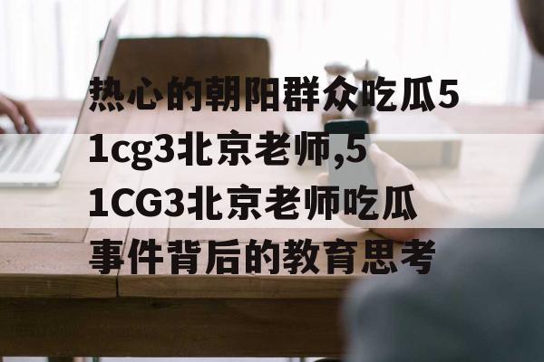 热心的朝阳群众吃瓜51cg3北京老师,51CG3北京老师吃瓜事件背后的教育思考