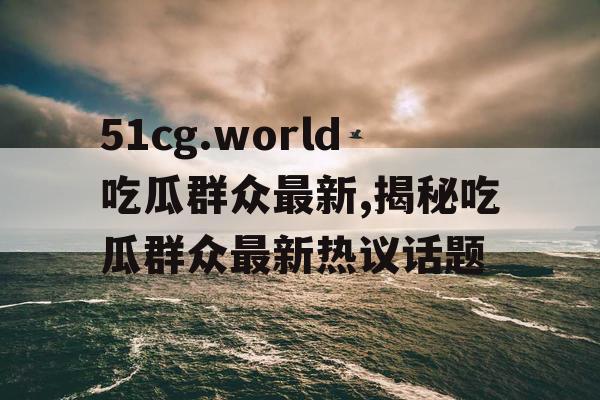 51cg.world吃瓜群众最新,揭秘吃瓜群众最新热议话题