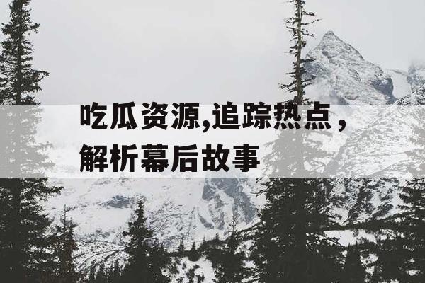 吃瓜资源,追踪热点，解析幕后故事