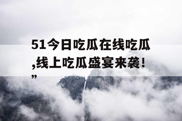 51今日吃瓜在线吃瓜,线上吃瓜盛宴来袭！”