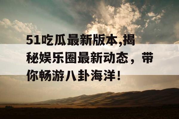 51吃瓜最新版本,揭秘娱乐圈最新动态，带你畅游八卦海洋！