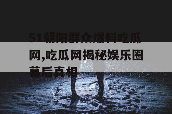 51朝阳群众爆料吃瓜网,吃瓜网揭秘娱乐圈幕后真相