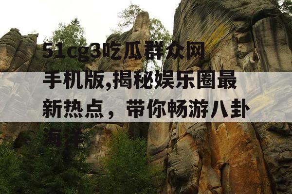 51cg3吃瓜群众网手机版,揭秘娱乐圈最新热点，带你畅游八卦海洋