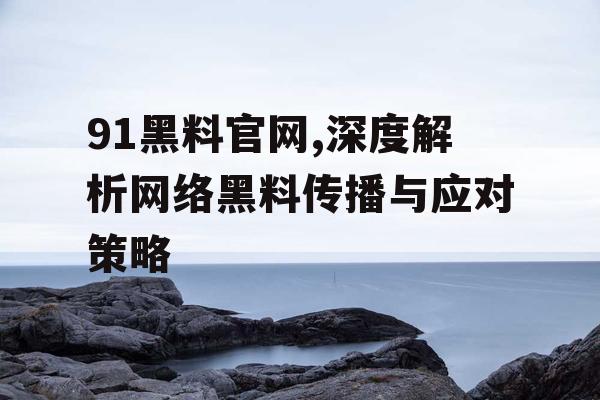 91黑料官网,深度解析网络黑料传播与应对策略