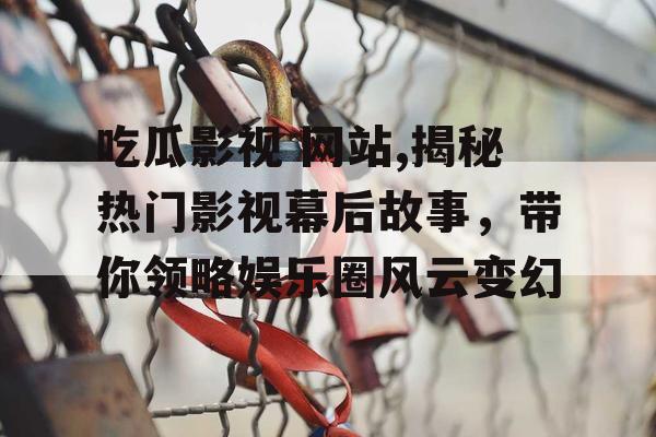 吃瓜影视 网站,揭秘热门影视幕后故事，带你领略娱乐圈风云变幻